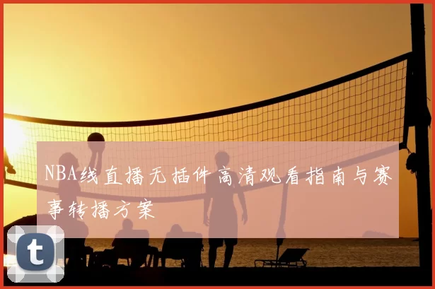 NBA线直播无插件高清观看指南与赛事转播方案