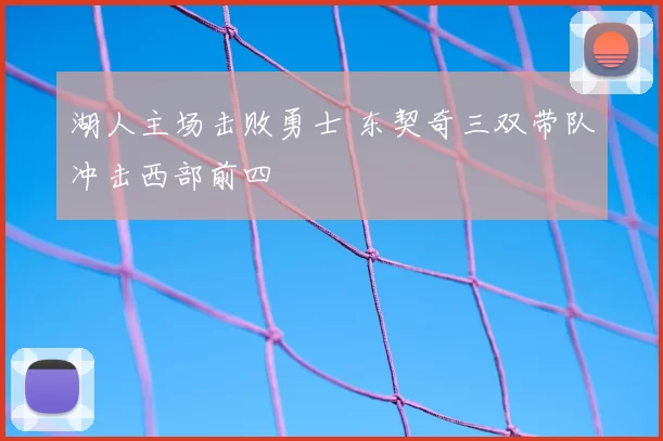 湖人主场击败勇士 东契奇三双带队冲击西部前四