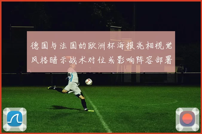 德国与法国的欧洲杯海报亮相视觉风格暗示战术对位或影响阵容部署