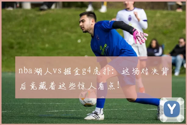 nba湖人vs掘金g4虎扑：这场对决背后竟藏着这些惊人看点！