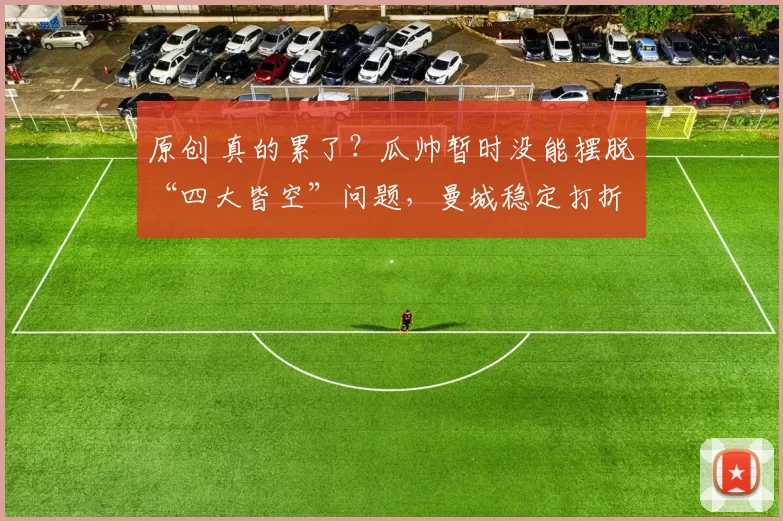 原创 真的累了？瓜帅暂时没能摆脱“四大皆空”问题，曼城稳定打折扣