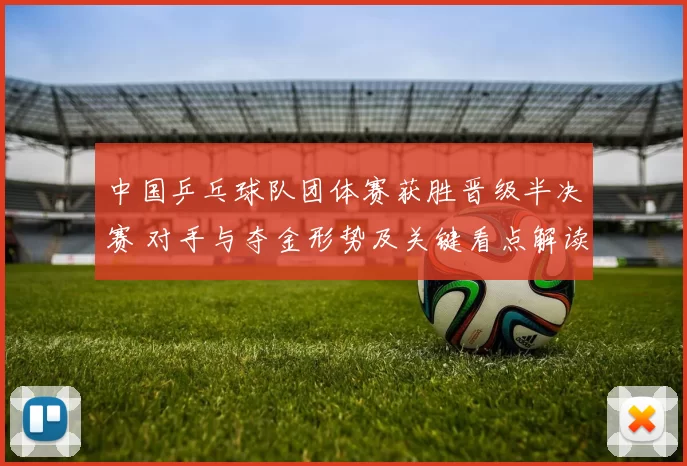 中国乒乓球队团体赛获胜晋级半决赛 对手与夺金形势及关键看点解读