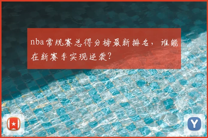 nba常规赛总得分榜最新排名，谁能在新赛季实现逆袭？