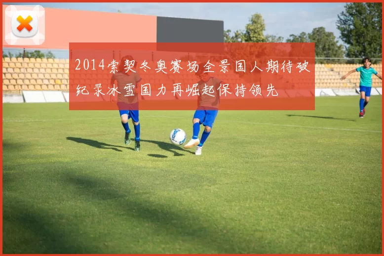 2014索契冬奥赛场全景国人期待破纪录冰雪国力再崛起保持领先