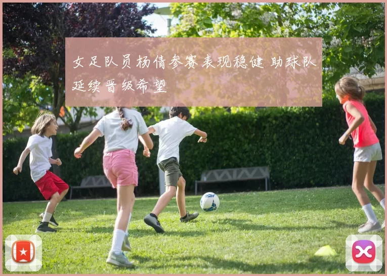 女足队员杨倩参赛表现稳健 助球队延续晋级希望