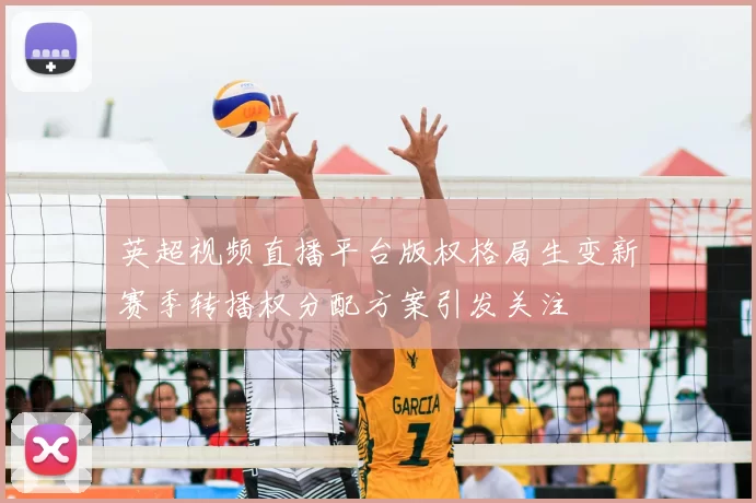 英超视频直播平台版权格局生变新赛季转播权分配方案引发关注