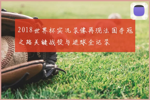 2018世界杯实况录像再现法国夺冠之路关键战役与进球全记录