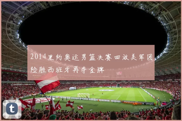 2014里约奥运男篮决赛回放美军团险胜西班牙再夺金牌