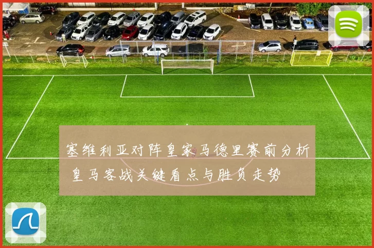 塞维利亚对阵皇家马德里赛前分析 皇马客战关键看点与胜负走势