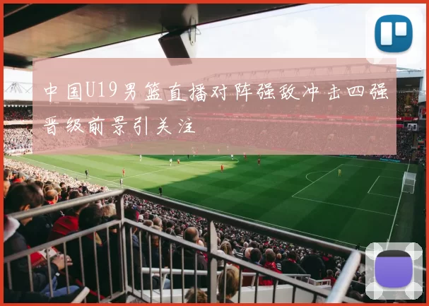 中国U19男篮直播对阵强敌冲击四强晋级前景引关注