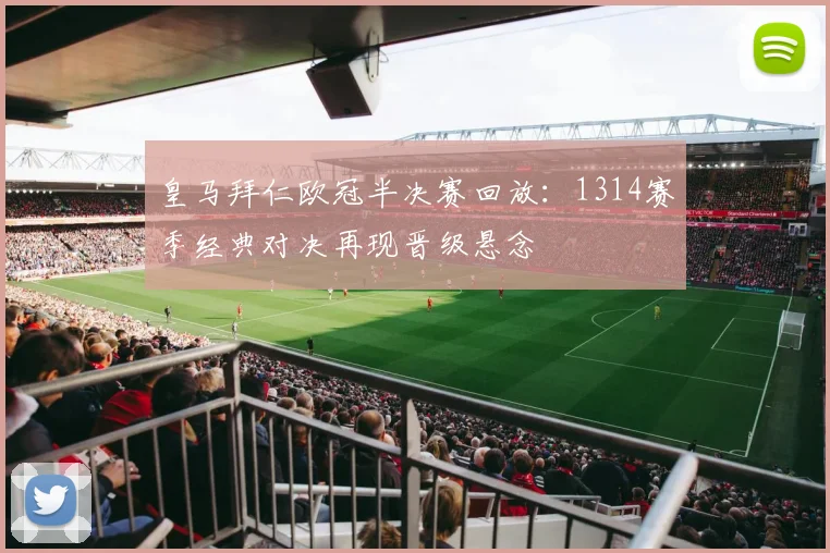 皇马拜仁欧冠半决赛回放：1314赛季经典对决再现晋级悬念
