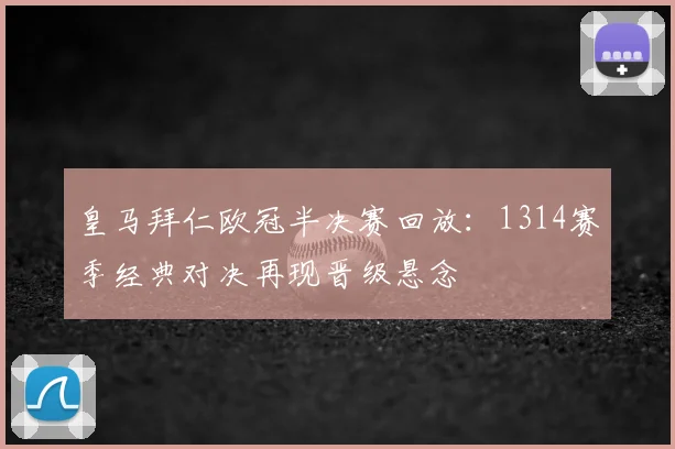 皇马拜仁欧冠半决赛回放：1314赛季经典对决再现晋级悬念