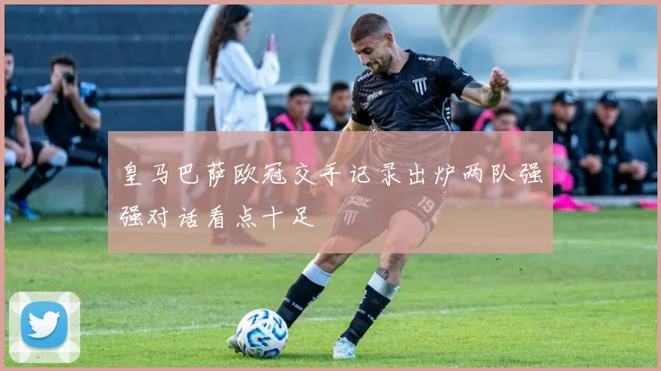 皇马巴萨欧冠交手记录出炉两队强强对话看点十足