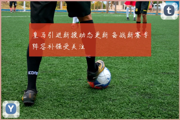 皇马引进新援动态更新 备战新赛季阵容补强受关注