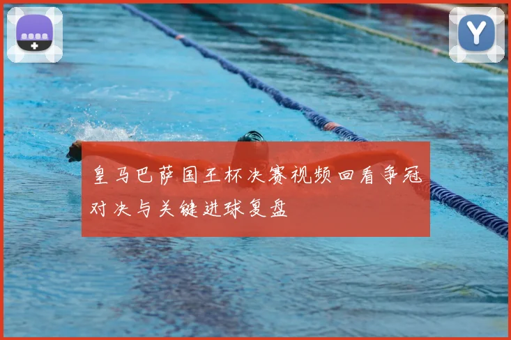 皇马巴萨国王杯决赛视频回看争冠对决与关键进球复盘