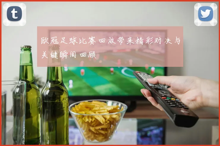 欧冠足球比赛回放带来精彩对决与关键瞬间回顾