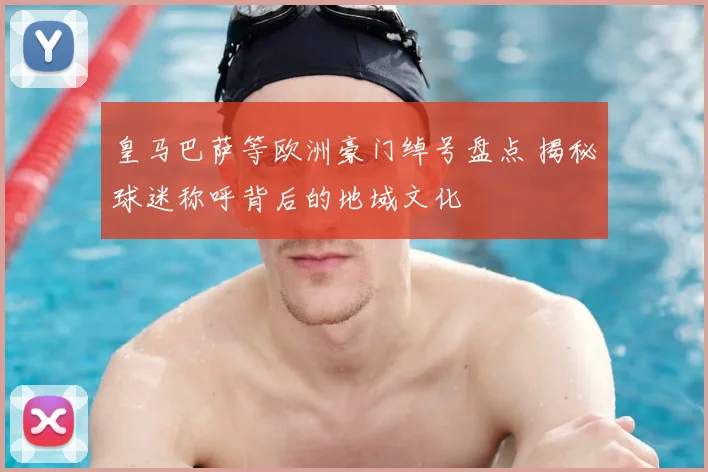 皇马巴萨等欧洲豪门绰号盘点 揭秘球迷称呼背后的地域文化