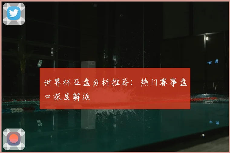 世界杯亚盘分析推荐：热门赛事盘口深度解读