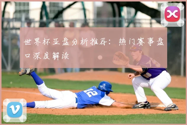 世界杯亚盘分析推荐：热门赛事盘口深度解读