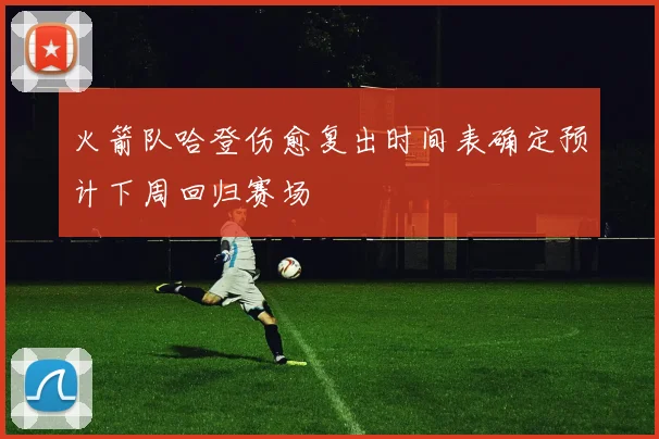 火箭队哈登伤愈复出时间表确定预计下周回归赛场