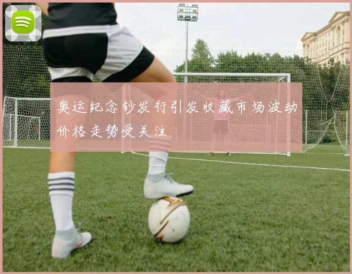 奥运纪念钞发行引发收藏市场波动价格走势受关注